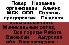 Повар › Название организации ­ Альянс-МСК, ООО › Отрасль предприятия ­ Пищевая промышленность › Минимальный оклад ­ 27 000 - Все города Работа » Вакансии   . Амурская обл.,Благовещенск г.